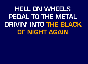 HELL 0N WHEELS
PEDAL TO THE METAL
DRIVIM INTO THE BLACK
0F NIGHT AGAIN