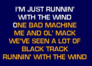 I'M JUST RUNNIN'
WITH THE WIND
ONE BAD MACHINE
ME AND OL' MACK
WE'VE SEEN A LOT OF
BLACK TRACK
RUNNIN' WITH THE WIND