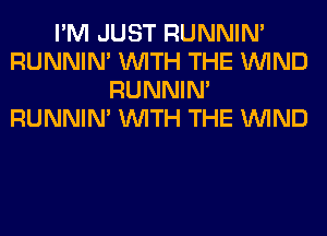 I'M JUST RUNNIN'
RUNNIN' WITH THE WIND
RUNNIN'
RUNNIN' WITH THE WIND