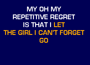 MY OH MY
REPETITIVE REGRET
IS THAT I LET
THE GIRL I CAN'T FORGET
GO