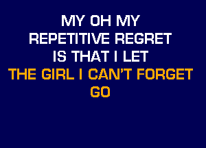 MY OH MY
REPETITIVE REGRET
IS THAT I LET
THE GIRL I CAN'T FORGET
GO