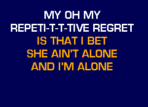 MY OH MY
REPETl-T-T-TIVE REGRET
IS THAT I BET
SHE AIN'T ALONE
AND I'M ALONE