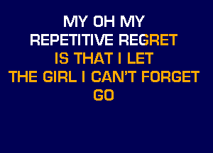MY OH MY
REPETITIVE REGRET
IS THAT I LET
THE GIRL I CAN'T FORGET
GO