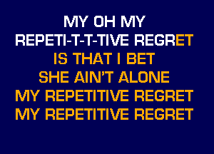 MY OH MY
REPETl-T-T-TIVE REGRET
IS THAT I BET
SHE AIN'T ALONE
MY REPETITIVE REGRET
MY REPETITIVE REGRET