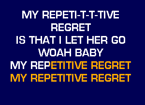 MY REPETl-T-T-TIVE
REGRET
IS THAT I LET HER GO
WOAH BABY
MY REPETITIVE REGRET
MY REPETITIVE REGRET