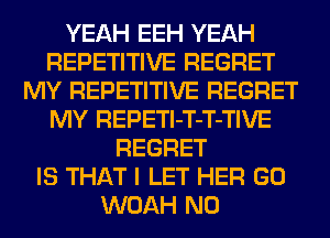 YEAH EEH YEAH
REPETITIVE REGRET
MY REPETITIVE REGRET
MY REPETl-T-T-TIVE
REGRET
IS THAT I LET HER GO
WOAH N0