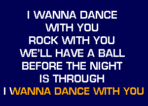 I WANNA DANCE
WITH YOU
ROCK WITH YOU
WE'LL HAVE A BALL
BEFORE THE NIGHT

IS THROUGH
I WANNA DANCE VUITH YOU