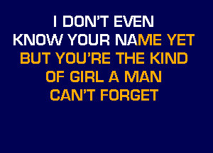 I DON'T EVEN
KNOW YOUR NAME YET
BUT YOU'RE THE KIND
OF GIRL A MAN
CAN'T FORGET