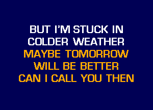 BUT I'M STUCK IN
CULDER WEATHER
MAYBE TOMORROW
WILL BE BETTER
CAN I CALL YOU THEN