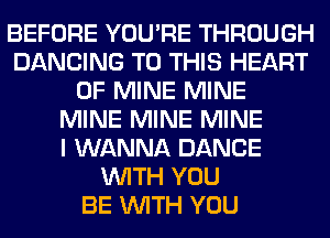 BEFORE YOU'RE THROUGH
DANCING TO THIS HEART
OF MINE MINE
MINE MINE MINE
I WANNA DANCE
WITH YOU
BE WITH YOU