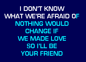 I DON'T KNOW
WHAT WERE AFRAID 0F
NOTHING WOULD
CHANGE IF
WE MADE LOVE
80 I'LL BE
YOUR FRIEND