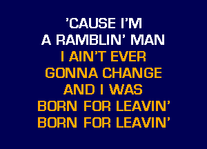 'CAUSE I'M
A RAMBLIN' MAN
I AIN'T EVER
GONNA CHANGE
AND I WAS
BORN FDR LEAVIN'

BORN FOR LEAVIN' l