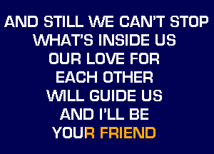 AND STILL WE CAN'T STOP
WHATS INSIDE US
OUR LOVE FOR
EACH OTHER
WILL GUIDE US
AND I'LL BE
YOUR FRIEND