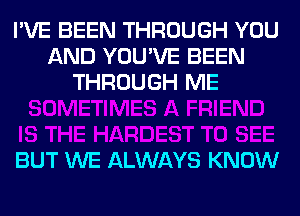 I'VE BEEN THROUGH YOU
AND YOU'VE BEEN
THROUGH ME

BUT WE ALWAYS KNOW