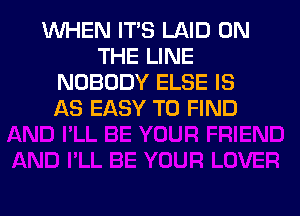 WHEN IT'S LAID ON
THE LINE
NOBODY ELSE IS

AS EASY TO FIND