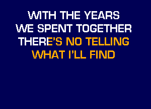 UUITH THE YEARS
WE SPENT TOGETHER
THERE'S N0 TELLING

WHAT I'LL FIND