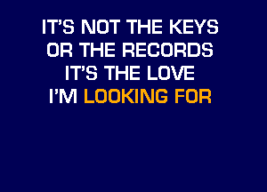 IT'S NOT THE KEYS
OR THE RECORDS
IT'S THE LOVE
I'M LOOKING FOR

g