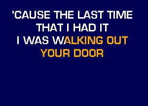 'CAUSE THE LAST TIME
THAT I HAD IT
I WAS WALKING OUT
YOUR DOOR