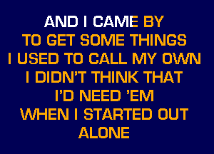 AND I CAME BY
TO GET SOME THINGS
I USED TO CALL MY OWN
I DIDN'T THINK THAT
I'D NEED 'EM
INHEN I STARTED OUT
ALONE