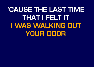 'CAUSE THE LAST TIME
THAT I FELT IT
I WAS WALKING OUT
YOUR DOOR