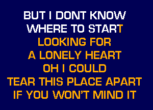 BUT I DONT KNOW
WHERE TO START
LOOKING FOR
A LONELY HEART
OH I COULD
TEAR THIS PLACE APART
IF YOU WON'T MIND IT