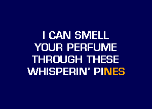I CAN SMELL
YOUR PERFUME
THROUGH THESE

WHISPERIN' PINES

g