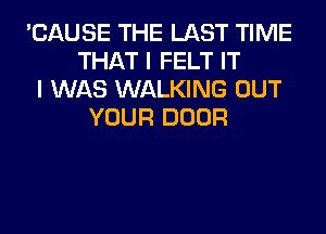 'CAUSE THE LAST TIME
THAT I FELT IT
I WAS WALKING OUT
YOUR DOOR