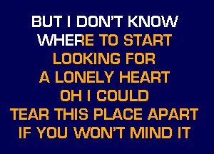 BUT I DON'T KNOW
WHERE TO START
LOOKING FOR
A LONELY HEART
OH I COULD
TEAR THIS PLACE APART
IF YOU WON'T MIND IT