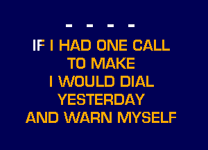 IF I HAD ONE CALL
TO MAKE

I WOULD DIAL
YESTERDAY
AND WARN MYSELF