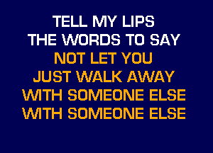 TELL MY LIPS
THE WORDS TO SAY
NOT LET YOU
JUST WALK AWAY
WITH SOMEONE ELSE
WITH SOMEONE ELSE