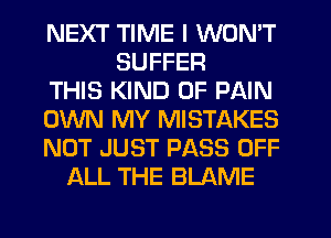 NEXT TIME I WON'T
SUFFER
THIS KIND OF PAIN
OWN MY MISTAKES
NOT JUST PASS OFF
ALL THE BLAME