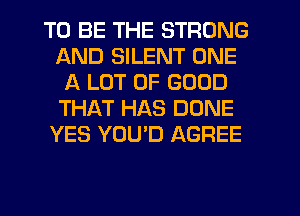 TO BE THE STRONG
AND SILENT ONE
A LOT OF GOOD
THAT HAS DONE
YES YOU'D AGREE