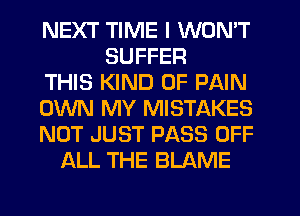 NEXT TIME I WON'T
SUFFER
THIS KIND OF PAIN
OWN MY MISTAKES
NOT JUST PASS OFF
ALL THE BLAME