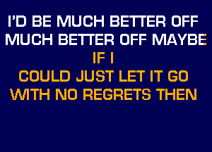 I'D BE MUCH BETTER OFF
MUCH BETTER OFF MAYBE
IF I
COULD JUST LET IT GO
WITH NO REGRETS THEN