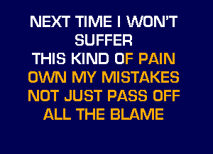 NEXT TIME I WON'T
SUFFER
THIS KIND OF PAIN
OWN MY MISTAKES
NOT JUST PASS OFF
ALL THE BLAME