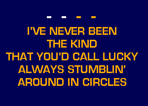 I'VE NEVER BEEN
THE KIND
THAT YOU'D CALL LUCKY
ALWAYS STUMBLIN'
AROUND IN CIRCLES