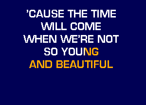 'CAUSE THE TIME
1WILL COME
1WHEN WE'RE NOT
SO YOUNG
AND BEAUTIFUL

g