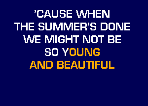 'CAUSE WHEN
THE SUMMER'S DONE
WE MIGHT NOT BE
SO YOUNG
AND BEAUTIFUL