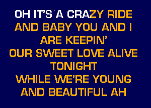0H ITSA CRAZY RIDE
AND BABY YOU AND I
ARE KEEPIN'
OUR SWEET LOVE ALIVE
TONIGHT
WHILE WERE YOUNG
AND BEAUTIFUL AH