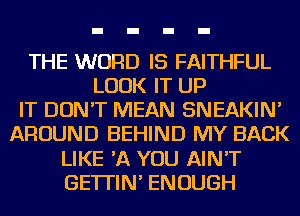 THE WORD IS FAITHFUL
LOOK IT UP
IT DON'T MEAN SNEAKIN'
AROUND BEHIND MY BACK
LIKE 'A YOU AIN'T
GE'ITIN' ENOUGH