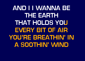 AND I I WANNA BE
THE EARTH
THAT HOLDS YOU
EVERY BIT OF AIR
YOU'RE BREATHIN' IN
A SOOTHIN' WIND