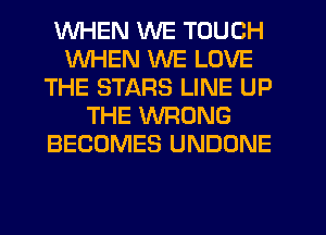 WHEN WE TOUCH
WHEN WE LOVE
THE STARS LINE UP
THE WRONG
BECOMES UNDONE