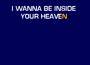 I WANNA BE INSIDE
YOUR HEAVEN