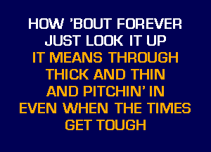 HOW 'BOUT FOREVER
JUST LOOK IT UP
IT MEANS THROUGH
THICK AND THIN
AND PITCHIN' IN
EVEN WHEN THE TIMES
GET TOUGH