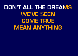 DON'T ALL THE DREAMS
WE'VE SEEN
COME TRUE

MEAN ANYTHING