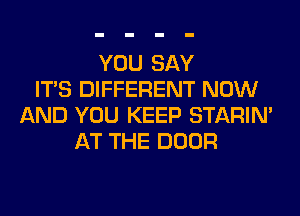 YOU SAY
ITS DIFFERENT NOW
AND YOU KEEP STARIN'
AT THE DOOR