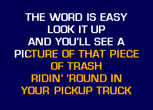 THE WORD IS EASY
LOOK IT UP
AND YOU'LL SEE A
PICTURE OF THAT PIECE
OF TRASH
RIDIN' 'ROUND IN
YOUR PICKUP TRUCK
