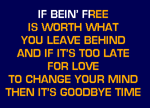 IF BEIN' FREE
IS WORTH WHAT
YOU LEAVE BEHIND
AND IF ITS TOO LATE
FOR LOVE
TO CHANGE YOUR MIND
THEN ITS GOODBYE TIME
