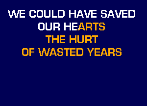 WE COULD HAVE SAVED
OUR HEARTS
THE HURT
0F WASTED YEARS