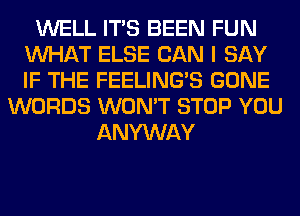 WELL ITS BEEN FUN
WHAT ELSE CAN I SAY
IF THE FEELINGS GONE

WORDS WON'T STOP YOU
ANYWAY